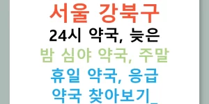 서울 강북구 24시 약국, 늦은 밤 심야 약국, 주말 휴일 약국, 응급 약국 찾아보기!